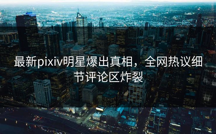 最新pixiv明星爆出真相，全网热议细节评论区炸裂