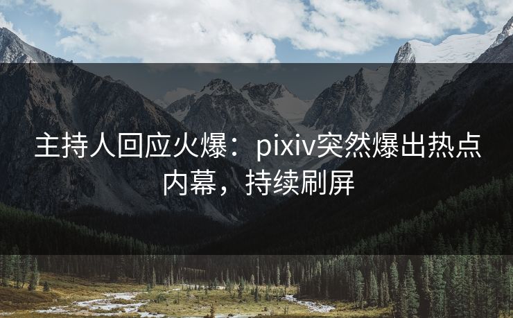 主持人回应火爆：pixiv突然爆出热点内幕，持续刷屏