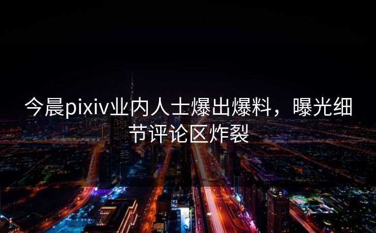 今晨pixiv业内人士爆出爆料，曝光细节评论区炸裂