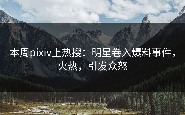 本周pixiv上热搜：明星卷入爆料事件，火热，引发众怒