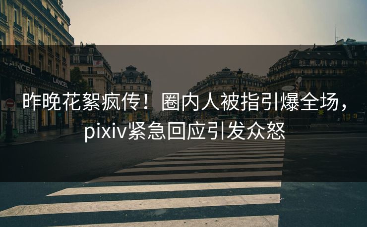 昨晚花絮疯传！圈内人被指引爆全场，pixiv紧急回应引发众怒