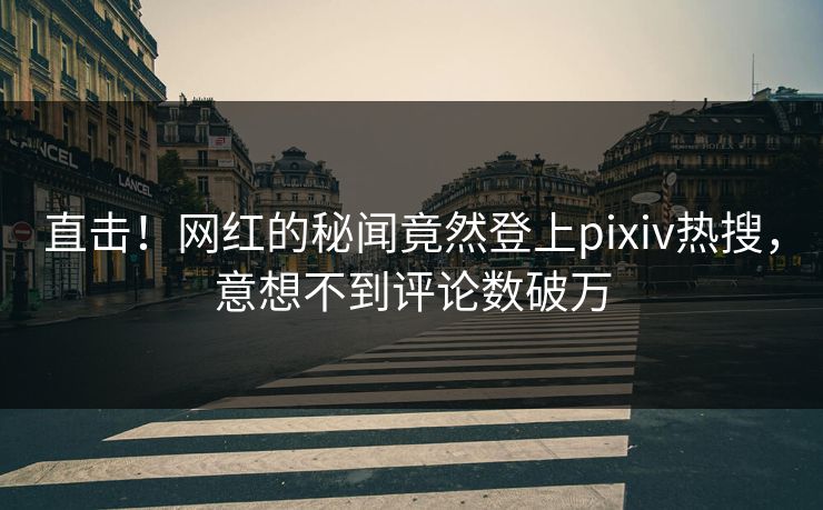 直击！网红的秘闻竟然登上pixiv热搜，意想不到评论数破万