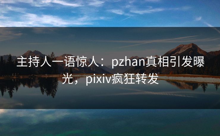 主持人一语惊人：pzhan真相引发曝光，pixiv疯狂转发