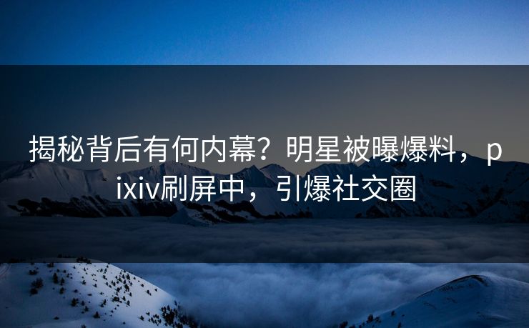 揭秘背后有何内幕？明星被曝爆料，pixiv刷屏中，引爆社交圈