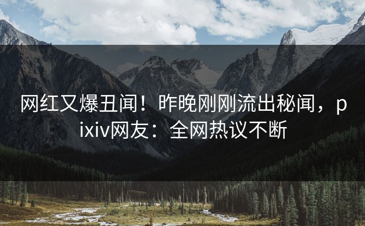 网红又爆丑闻！昨晚刚刚流出秘闻，pixiv网友：全网热议不断