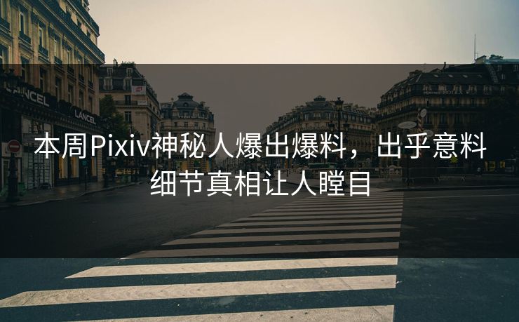 本周Pixiv神秘人爆出爆料，出乎意料细节真相让人瞠目