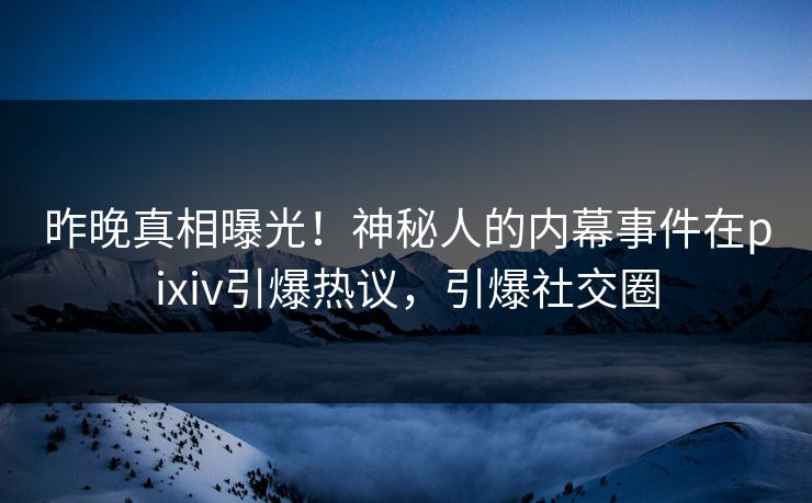 昨晚真相曝光！神秘人的内幕事件在pixiv引爆热议，引爆社交圈