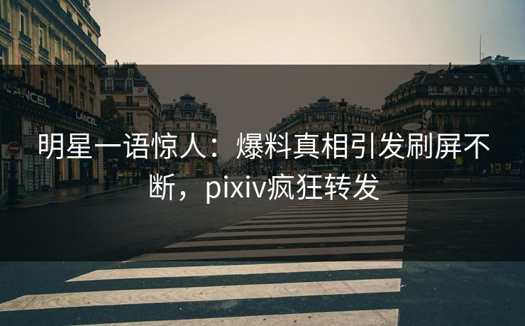 明星一语惊人：爆料真相引发刷屏不断，pixiv疯狂转发