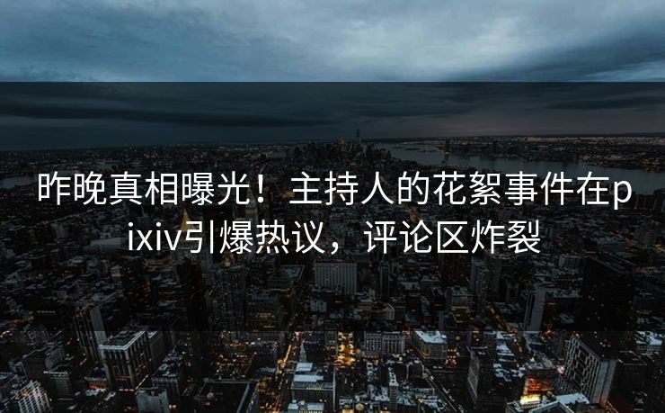 昨晚真相曝光！主持人的花絮事件在pixiv引爆热议，评论区炸裂