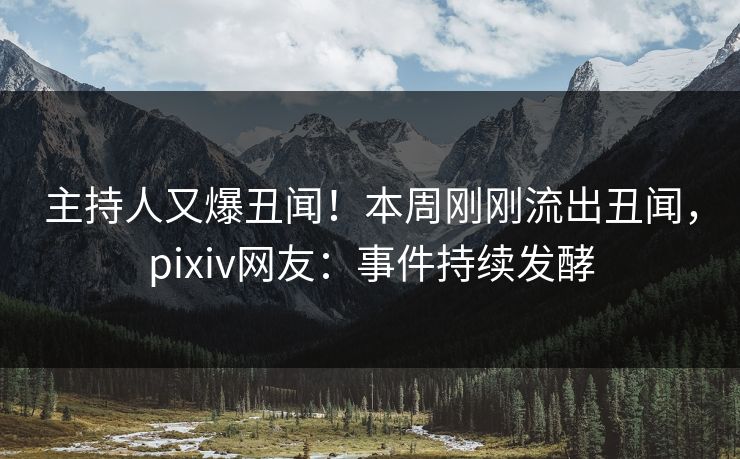 主持人又爆丑闻！本周刚刚流出丑闻，pixiv网友：事件持续发酵