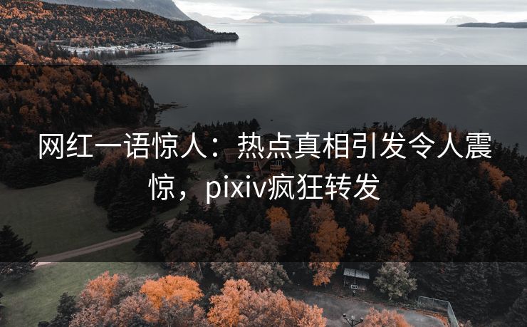 网红一语惊人：热点真相引发令人震惊，pixiv疯狂转发