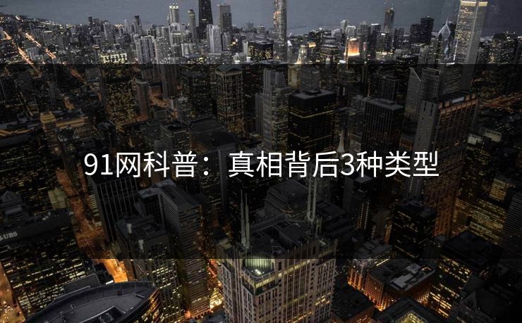 91网科普：真相背后3种类型