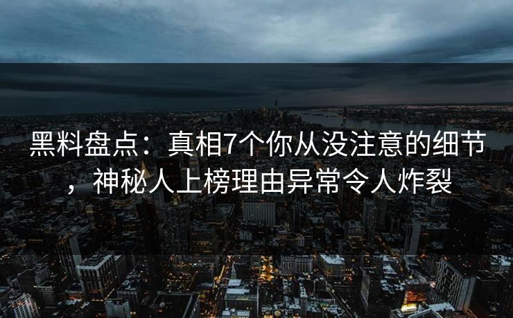 黑料盘点：真相7个你从没注意的细节，神秘人上榜理由异常令人炸裂