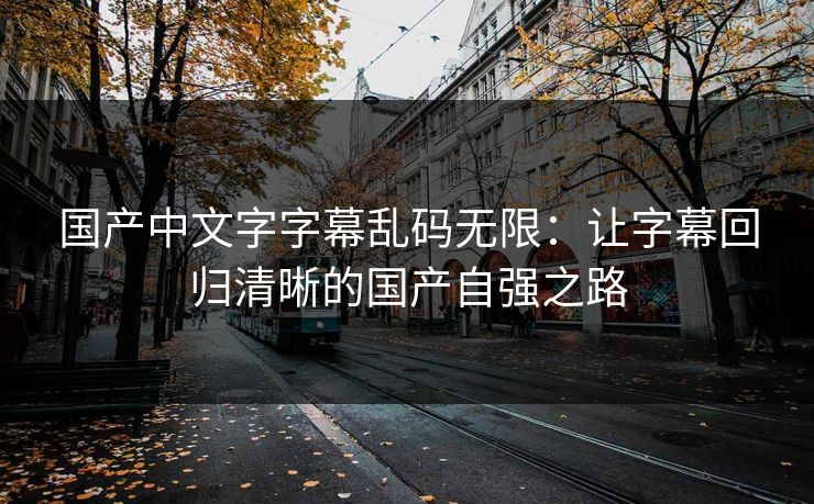 国产中文字字幕乱码无限：让字幕回归清晰的国产自强之路