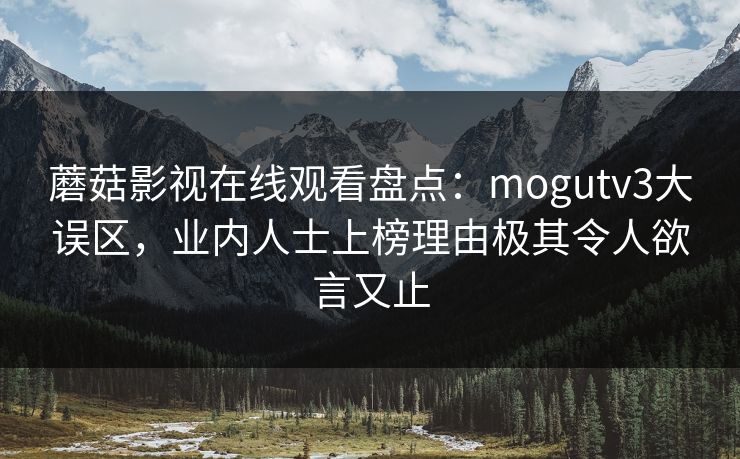 蘑菇影视在线观看盘点：mogutv3大误区，业内人士上榜理由极其令人欲言又止