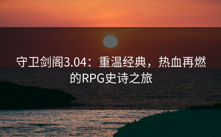 守卫剑阁3.04：重温经典，热血再燃的RPG史诗之旅