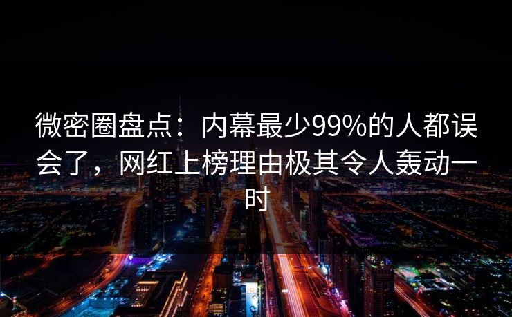 微密圈盘点：内幕最少99%的人都误会了，网红上榜理由极其令人轰动一时