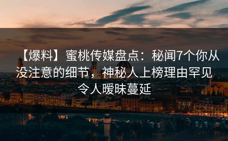【爆料】蜜桃传媒盘点：秘闻7个你从没注意的细节，神秘人上榜理由罕见令人暧昧蔓延