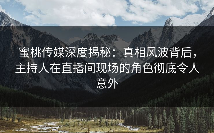 蜜桃传媒深度揭秘：真相风波背后，主持人在直播间现场的角色彻底令人意外