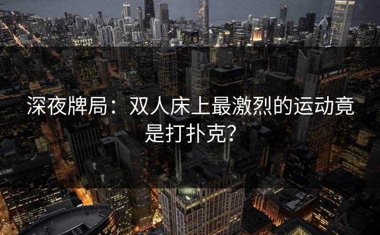 深夜牌局：双人床上最激烈的运动竟是打扑克？