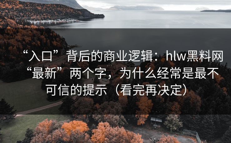 “入口”背后的商业逻辑：hlw黑料网“最新”两个字，为什么经常是最不可信的提示（看完再决定）