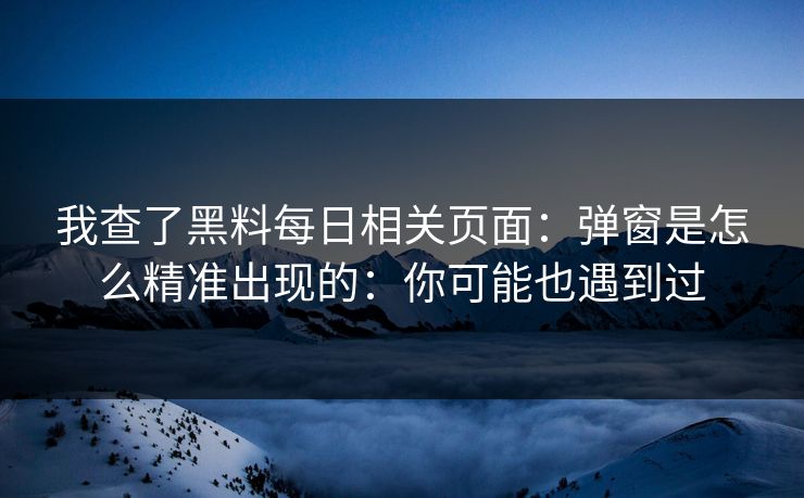 我查了黑料每日相关页面：弹窗是怎么精准出现的：你可能也遇到过
