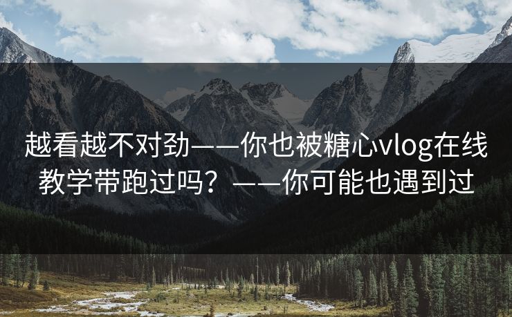 越看越不对劲——你也被糖心vlog在线教学带跑过吗？——你可能也遇到过