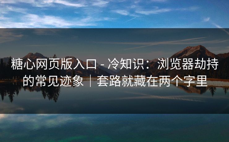 糖心网页版入口 - 冷知识：浏览器劫持的常见迹象｜套路就藏在两个字里