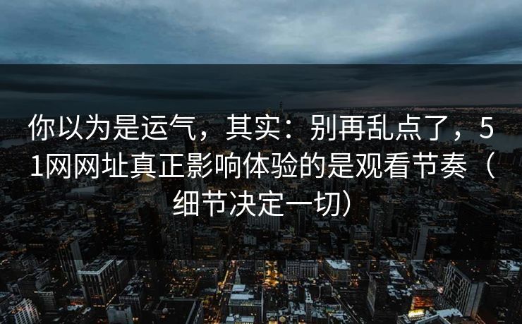 你以为是运气，其实：别再乱点了，51网网址真正影响体验的是观看节奏（细节决定一切）