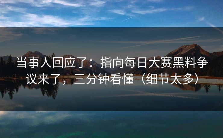 当事人回应了：指向每日大赛黑料争议来了，三分钟看懂（细节太多）