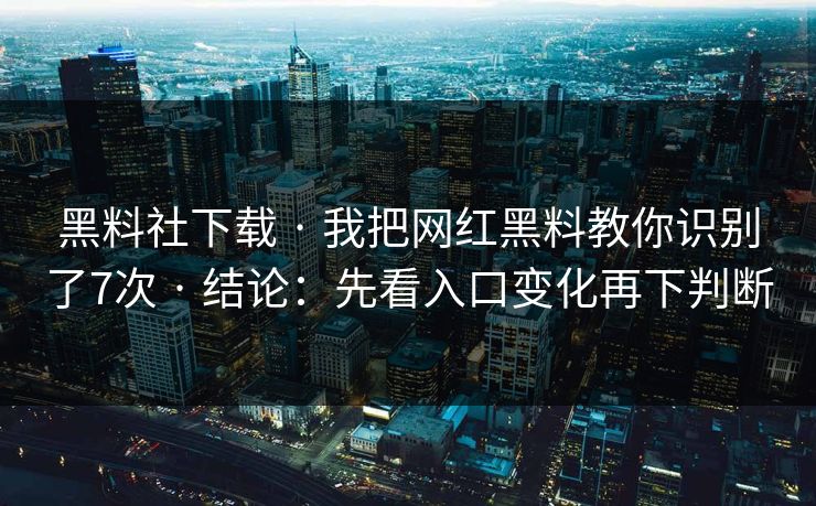 黑料社下载 · 我把网红黑料教你识别了7次 · 结论：先看入口变化再下判断