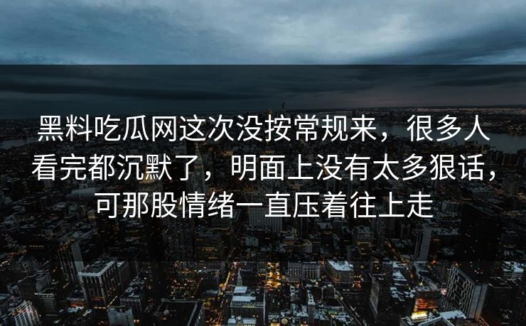 黑料吃瓜网这次没按常规来,很多人看完都沉默了,明面上没有太多狠话,可那股情绪一直压着往上走 黑料吃瓜网这次没按常规来,很多人看完都沉默了,明面上没有太多狠话,可那股情绪一直压着往上走
